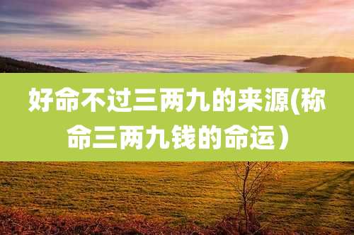好命不过三两九的来源(称命三两九钱的命运)