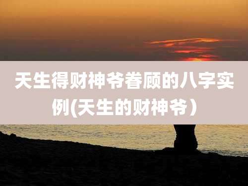 天生得财神爷眷顾的八字实例(天生的财神爷）
