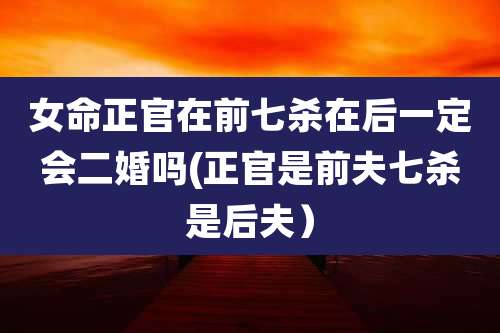 女命正官在前七杀在后一定会二婚吗(正官是前夫七杀是后夫)