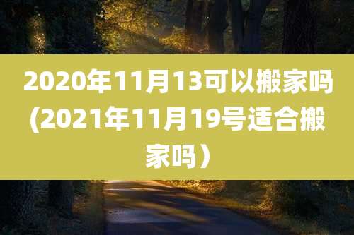 2020年11月13可以搬家吗(2021年11月19号适合搬家吗)