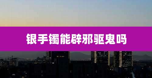 银手镯能辟邪驱鬼吗