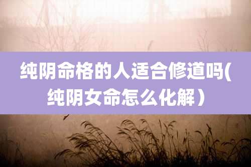 纯阴命格的人适合修道吗(纯阴女命怎么化解)