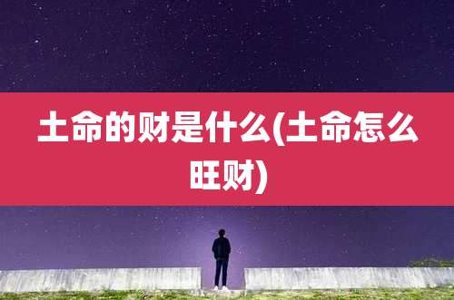 土命的财是什么(土命怎么旺财)