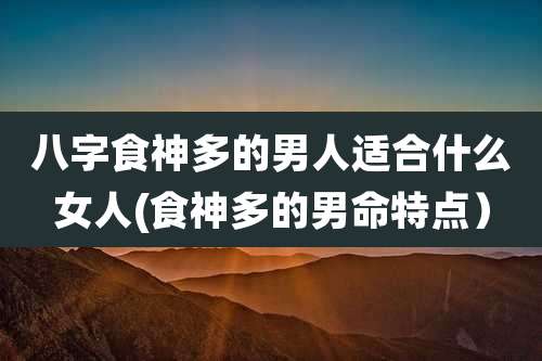 八字食神多的男人适合什么女人(食神多的男命特点)