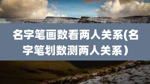 名字笔画数看两人关系(名字笔划数测两人关系)