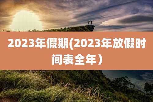 2023年假期(2023年放假时间表全年)