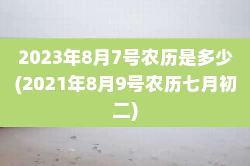 2023年8月7号农历是多少(2021年8月9号农历七月初二)