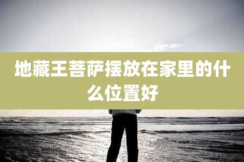 地藏王菩萨摆放在家里的什么位置好