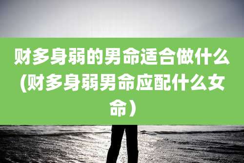 财多身弱的男命适合做什么(财多身弱男命应配什么女命）