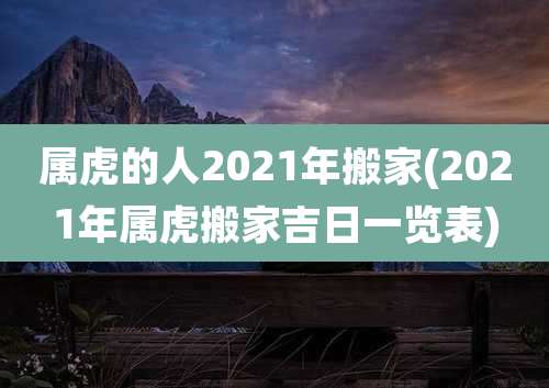 属虎的人2021年搬家(2021年属虎搬家吉日一览表)
