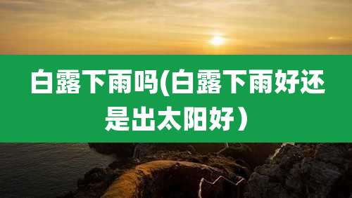 白露下雨吗(白露下雨好还是出太阳好)