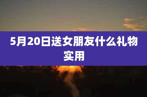 5月20日送女朋友什么礼物实用