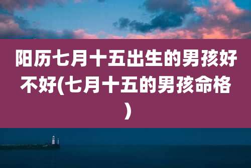 阳历七月十五出生的男孩好不好(七月十五的男孩命格)