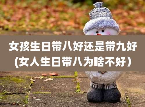 女孩生日带八好还是带九好(女人生日带八为啥不好）