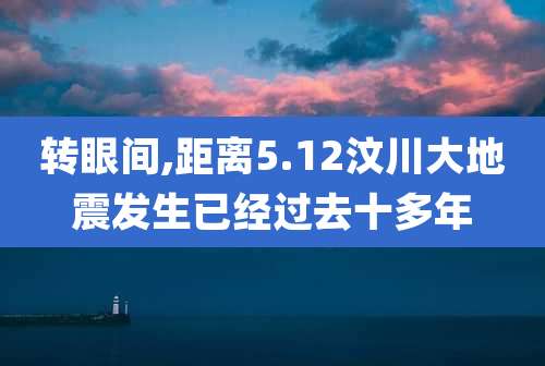 转眼间,距离5.12汶川大地震发生已经过去十多年