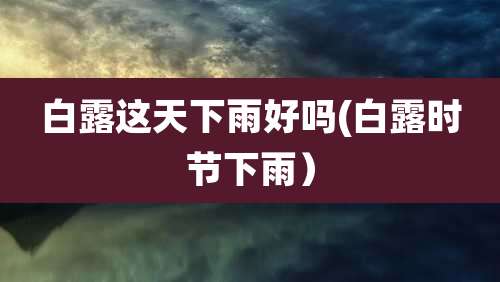 白露这天下雨好吗(白露时节下雨）