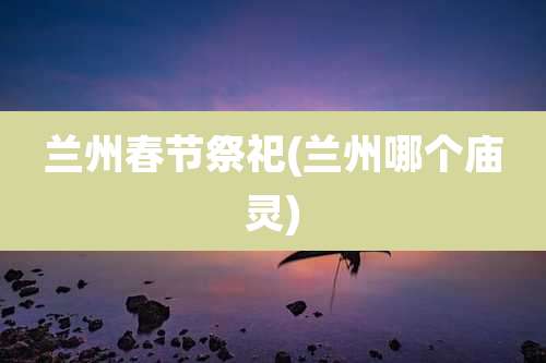 兰州春节祭祀(兰州哪个庙灵)