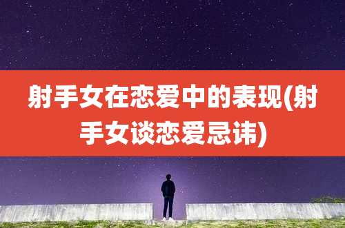 射手女在恋爱中的表现(射手女谈恋爱忌讳)