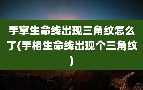 手掌生命线出现三角纹怎么了(手相生命线出现个三角纹)