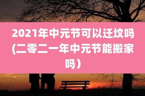 2021年中元节可以迁坟吗(二零二一年中元节能搬家吗）