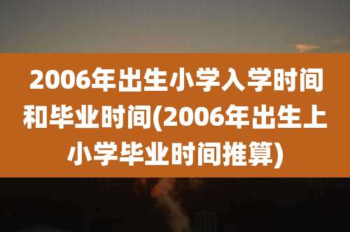 2006年出生小学入学时间和毕业时间(2006年出生上小学毕业时间推算)