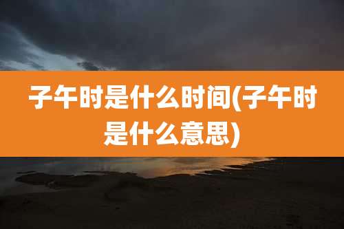 子午时是什么时间(子午时是什么意思)