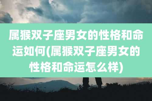 属猴双子座男女的性格和命运如何(属猴双子座男女的性格和命运怎么样)