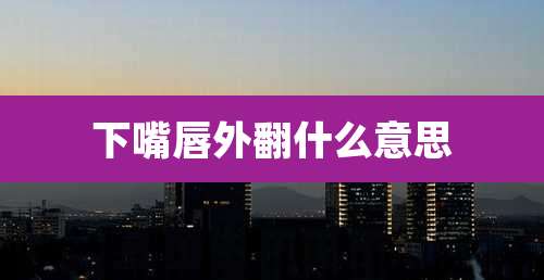 下嘴唇外翻什么意思