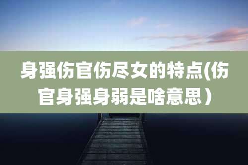 身强伤官伤尽女的特点(伤官身强身弱是啥意思)