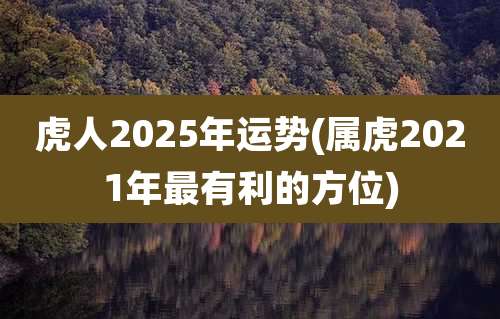 虎人2025年运势(属虎2021年最有利的方位)