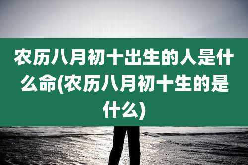 农历八月初十出生的人是什么命(农历八月初十生的是什么)