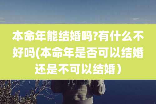 本命年能结婚吗?有什么不好吗(本命年是否可以结婚还是不可以结婚）