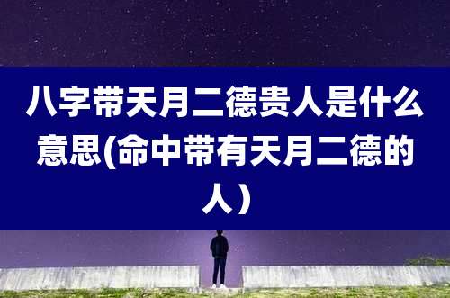 八字带天月二德贵人是什么意思(命中带有天月二德的人）