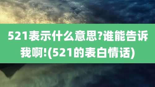 521表示什么意思?谁能告诉我啊!(521的表白情话)
