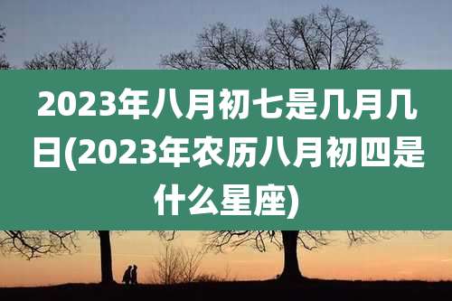 2023年八月初七是几月几日(2023年农历八月初四是什么星座)