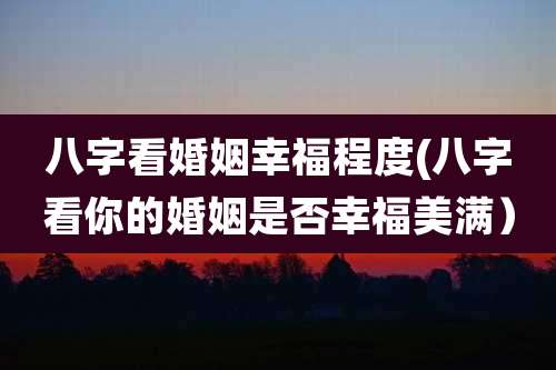 八字看婚姻幸福程度(八字看你的婚姻是否幸福美满）