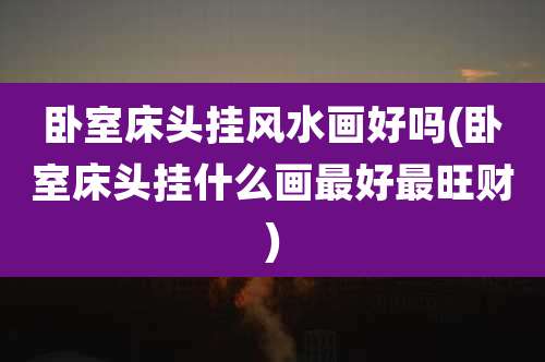 卧室床头挂风水画好吗(卧室床头挂什么画最好最旺财)