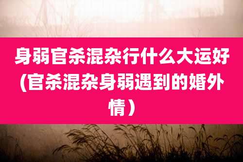 身弱官杀混杂行什么大运好(官杀混杂身弱遇到的婚外情)