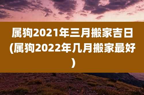 属狗2021年三月搬家吉日(属狗2022年几月搬家最好)