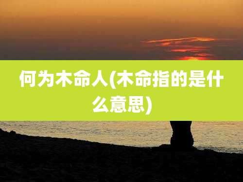 何为木命人(木命指的是什么意思)