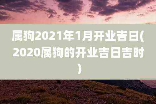 属狗2021年1月开业吉日(2020属狗的开业吉日吉时)
