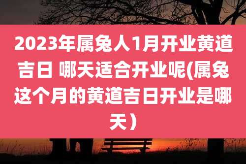 2023年属兔人1月开业黄道吉日 哪天适合开业呢(属兔这个月的黄道吉日开业是哪天）