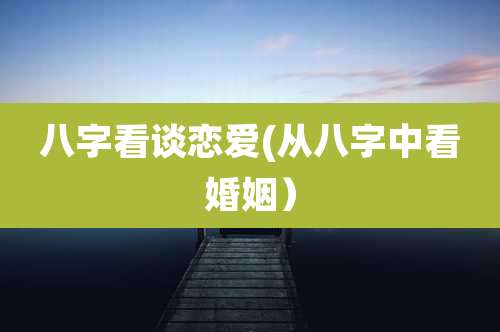 八字看谈恋爱(从八字中看婚姻)