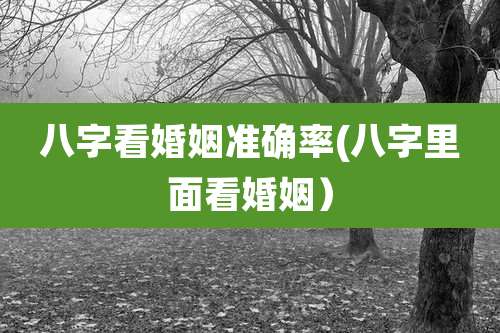 八字看婚姻准确率(八字里面看婚姻）