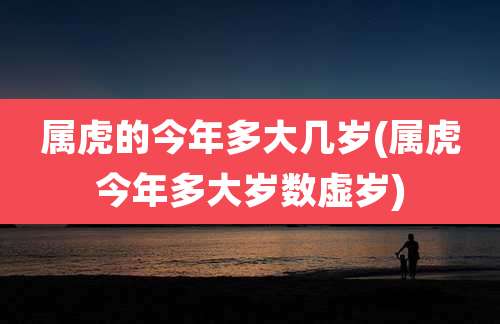 属虎的今年多大几岁(属虎今年多大岁数虚岁)