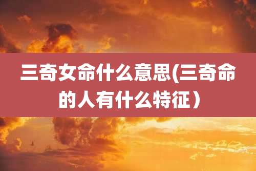 三奇女命什么意思(三奇命的人有什么特征）