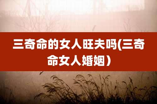 三奇命的女人旺夫吗(三奇命女人婚姻)