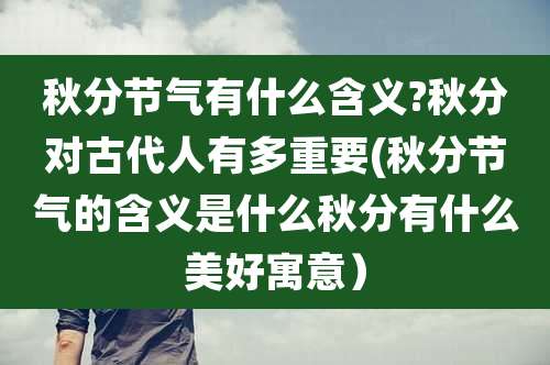 秋分节气有什么含义?秋分对古代人有多重要(秋分节气的含义是什么秋分有什么美好寓意)