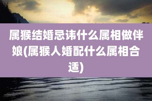 属猴结婚忌讳什么属相做伴娘(属猴人婚配什么属相合适)