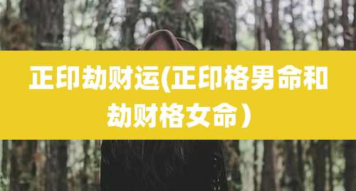 正印劫财运(正印格男命和劫财格女命）